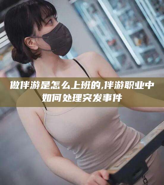 中卫做伴游是怎么上班的,伴游职业中如何处理突发事件