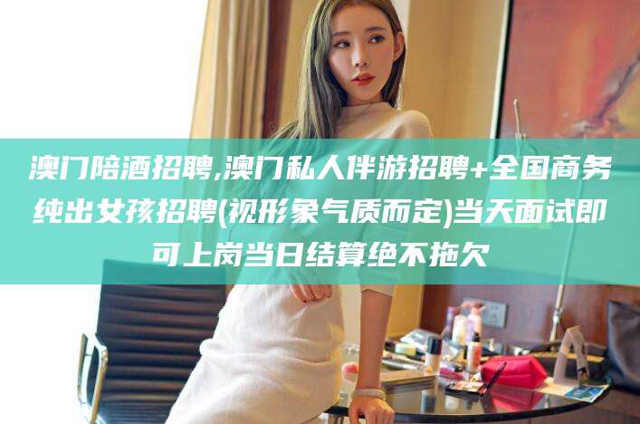 中卫澳门陪酒招聘,澳门私人伴游招聘+全国商务纯出女孩招聘(视形象气质而定)当天面试即可上岗当日结算绝不拖欠