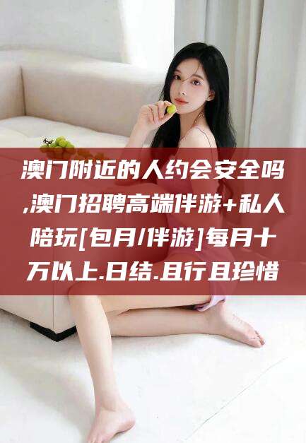中卫澳门附近的人约会安全吗,澳门招聘高端伴游+私人陪玩[包月/伴游]每月十万以上.日结.且行且珍惜