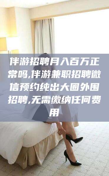中卫伴游招聘月入百万正常吗,伴游兼职招聘微信预约纯出大圈外围招聘,无需缴纳任何费用
