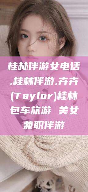 中卫桂林伴游女电话,桂林伴游,卉卉(Taylor)桂林包车旅游 美女兼职伴游