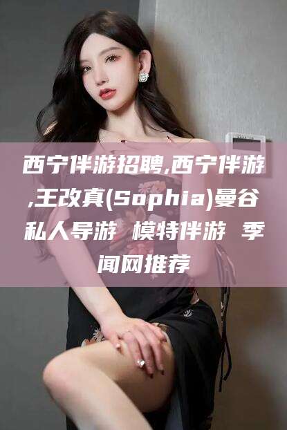 中卫西宁伴游招聘,西宁伴游,王改真(Sophia)曼谷私人导游 模特伴游 季闻网推荐
