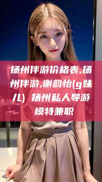 中卫扬州伴游价格表,扬州伴游,谢韵怡(g妹儿) 扬州私人导游 模特兼职