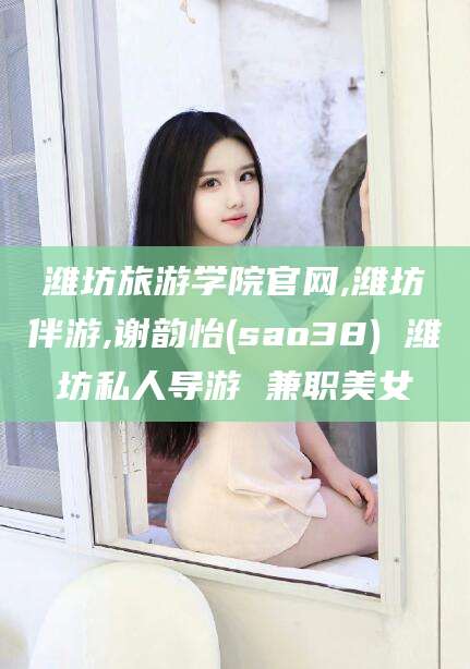 中卫潍坊旅游学院官网,潍坊伴游,谢韵怡(sao38) 潍坊私人导游 兼职美女