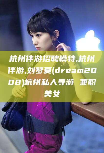 中卫杭州伴游招聘模特,杭州伴游,刘梦夏(dream2008)杭州私人导游 兼职美女