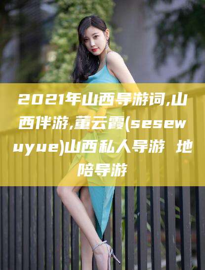 中卫2021年山西导游词,山西伴游,董云霞(sesewuyue)山西私人导游 地陪导游