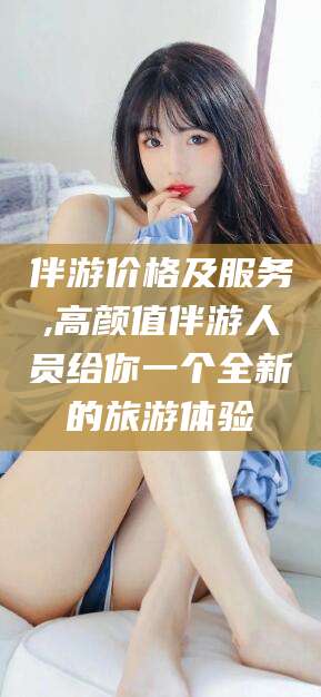 中卫伴游价格及服务,高颜值伴游人员给你一个全新的旅游体验