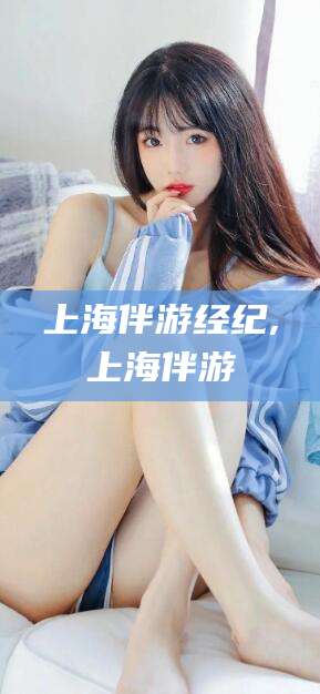 中卫上海伴游经纪,上海伴游