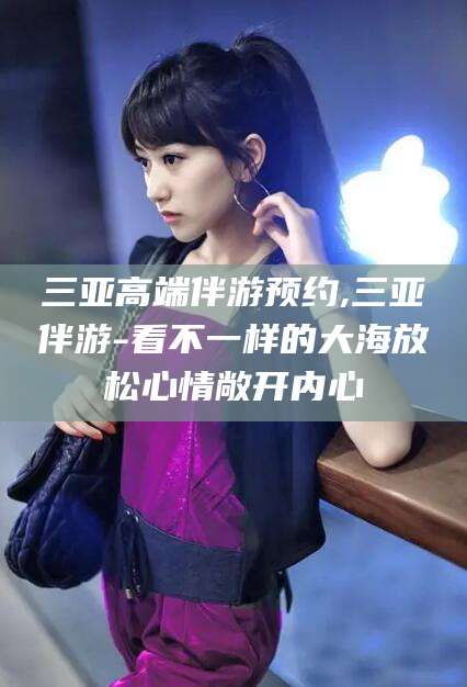 中卫三亚高端伴游预约,三亚伴游-看不一样的大海放松心情敞开内心