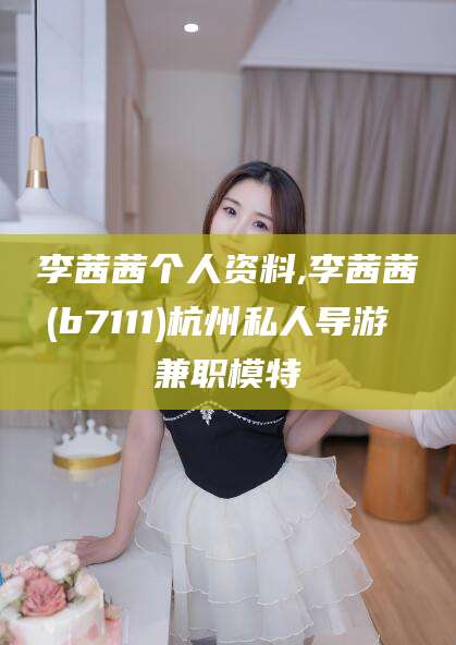 中卫李茜茜个人资料,李茜茜(b7111)杭州私人导游 兼职模特