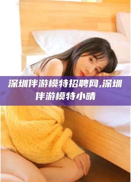 中卫深圳伴游模特招聘网,深圳伴游模特小晴