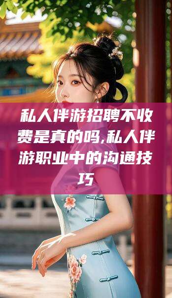 中卫私人伴游招聘不收费是真的吗,私人伴游职业中的沟通技巧