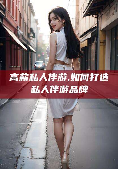 中卫高薪私人伴游,如何打造私人伴游品牌