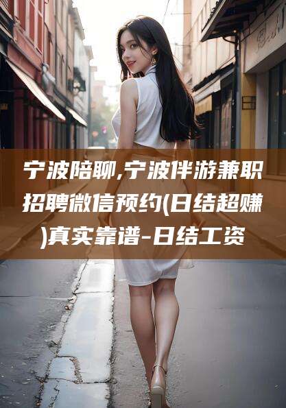 中卫宁波陪聊,宁波伴游兼职招聘微信预约(日结超赚)真实靠谱-日结工资