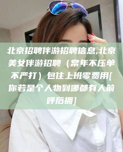 北京招聘伴游招聘信息,北京美女伴游招聘（常年不压单不严打）包住上班零费用[你若是个人物到哪都有人前呼后拥]