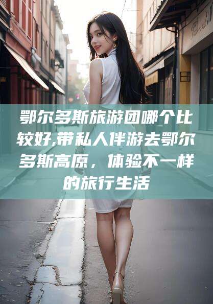 中卫鄂尔多斯旅游团哪个比较好,带私人伴游去鄂尔多斯高原，体验不一样的旅行生活