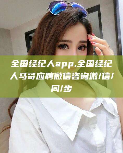 中卫全国经纪人app,全国经纪人马哥应聘微信咨询微/信/同/步