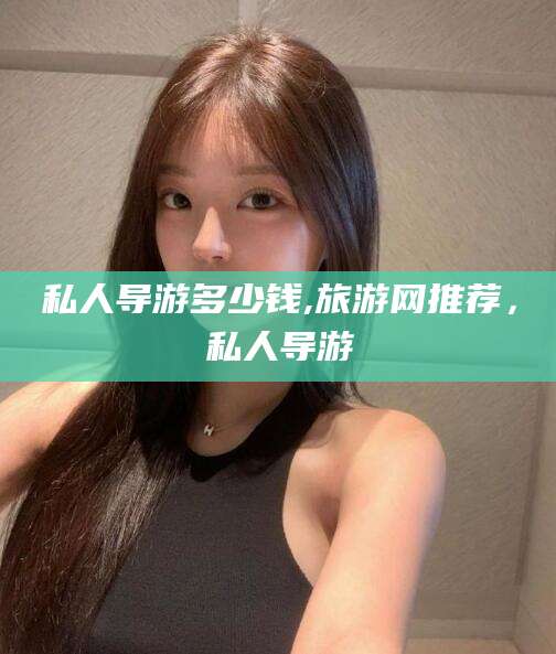 中卫私人导游多少钱,旅游网推荐，私人导游