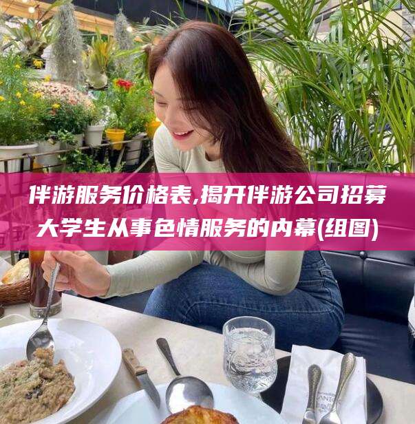 中卫伴游服务价格表,揭开伴游公司招募大学生从事色情服务的内幕(组图)