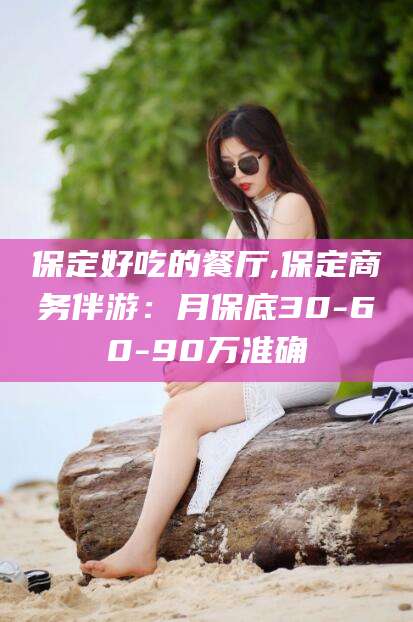 中卫保定好吃的餐厅,保定商务伴游：月保底30-60-90万准确