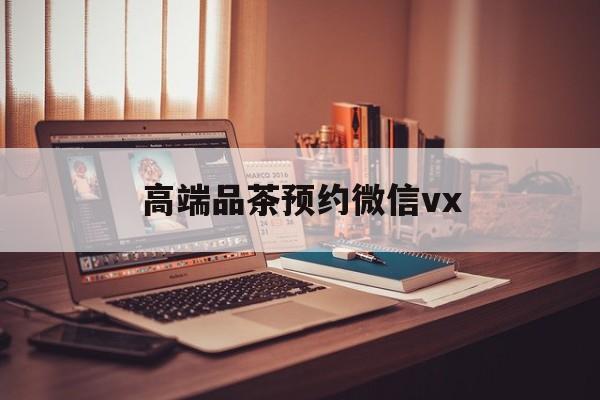 中卫关于高端品茶预约微信vx的信息