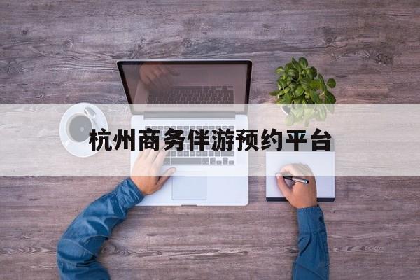杭州私人陪游一天多少钱最新资讯（谁能告诉我哪里有中卫杭州商务伴游预约平台？）
